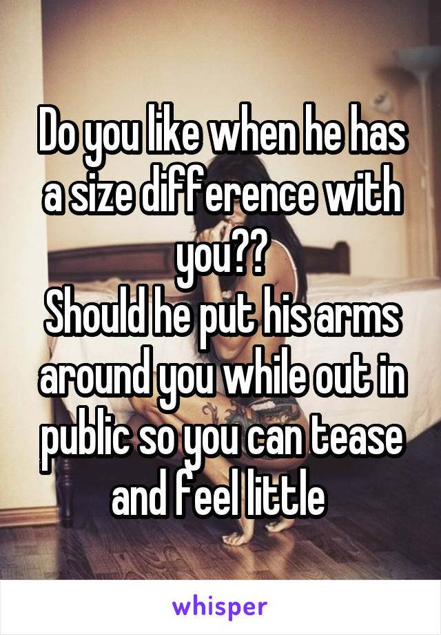 Do you like when he has a size difference with you??
Should he put his arms around you while out in public so you can tease and feel little 