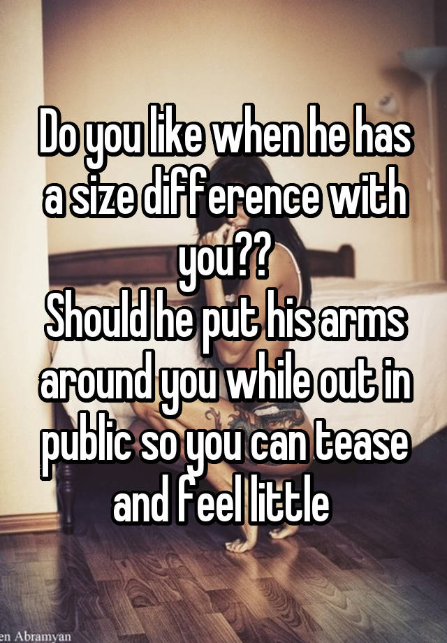 Do you like when he has a size difference with you??
Should he put his arms around you while out in public so you can tease and feel little 