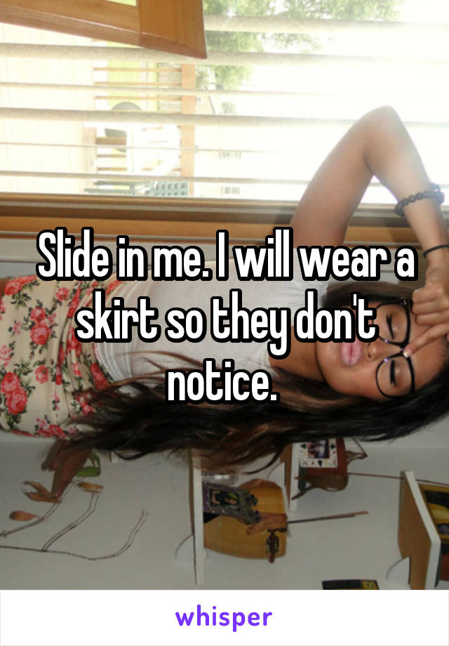 Slide in me. I will wear a skirt so they don't notice. 