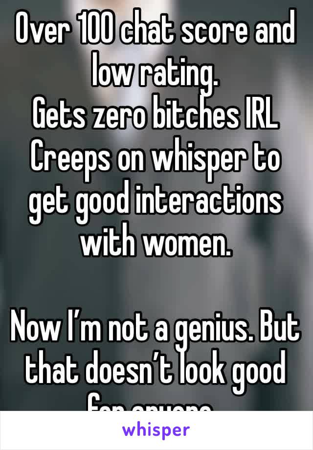 Over 100 chat score and low rating.
Gets zero bitches IRL
Creeps on whisper to get good interactions with women.

Now I’m not a genius. But that doesn’t look good for anyone..