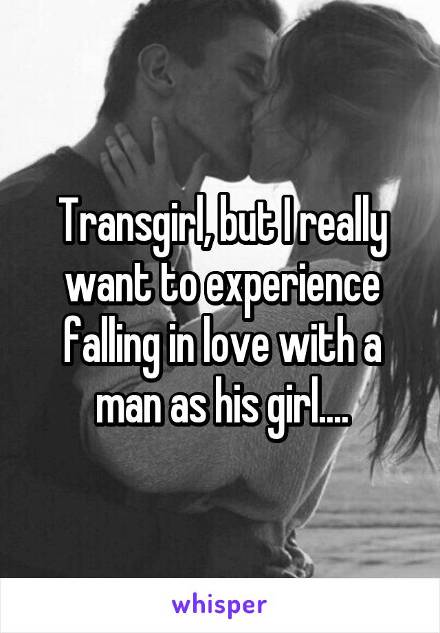 Transgirl, but I really want to experience falling in love with a man as his girl....