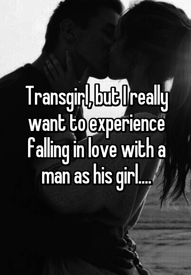 Transgirl, but I really want to experience falling in love with a man as his girl....