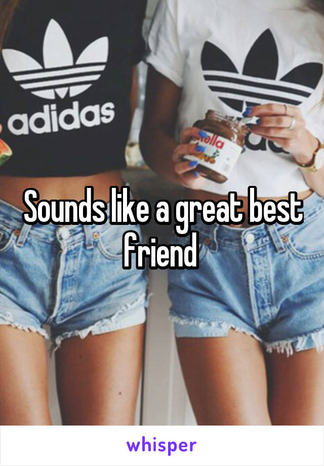 Sounds like a great best friend 