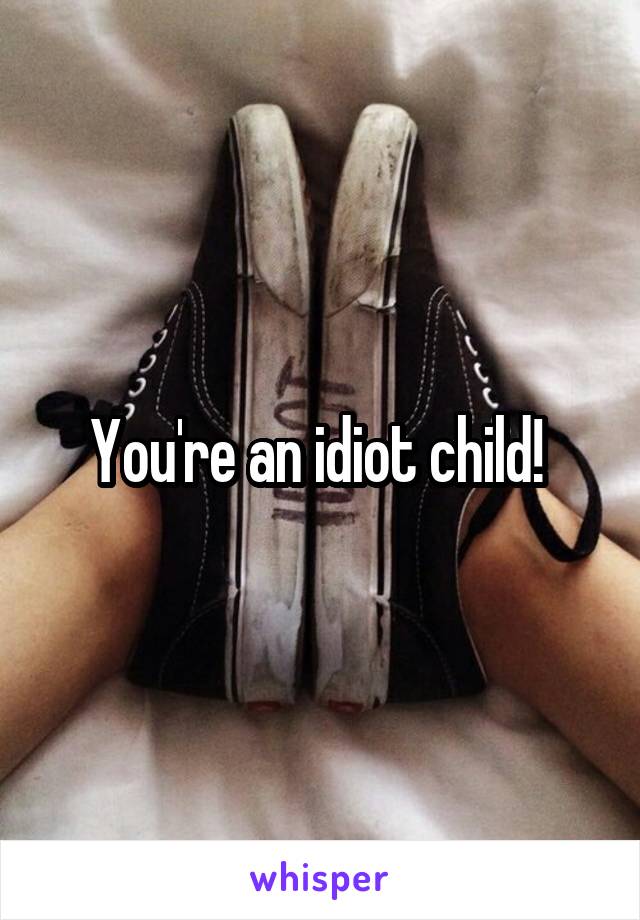 You're an idiot child! 