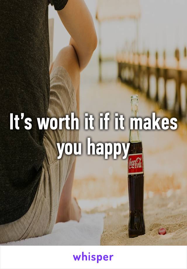 It’s worth it if it makes you happy 