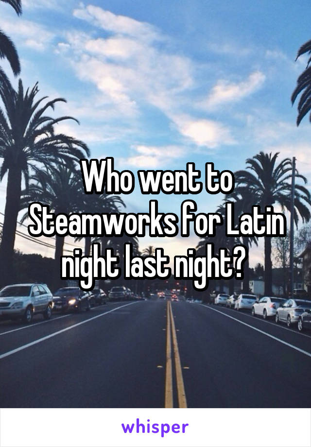 Who went to Steamworks for Latin night last night? 