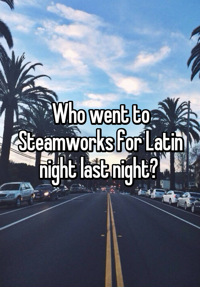 Who went to Steamworks for Latin night last night? 