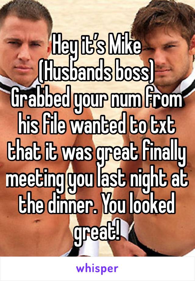 Hey it’s Mike 
(Husbands boss) 
Grabbed your num from his file wanted to txt that it was great finally meeting you last night at the dinner. You looked great!