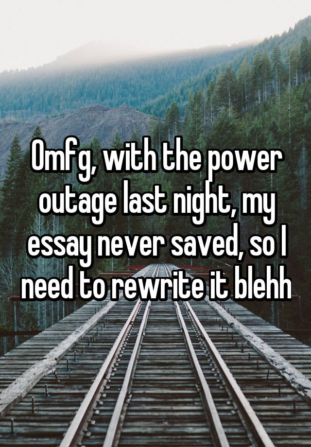 Omfg, with the power outage last night, my essay never saved, so I need to rewrite it blehh