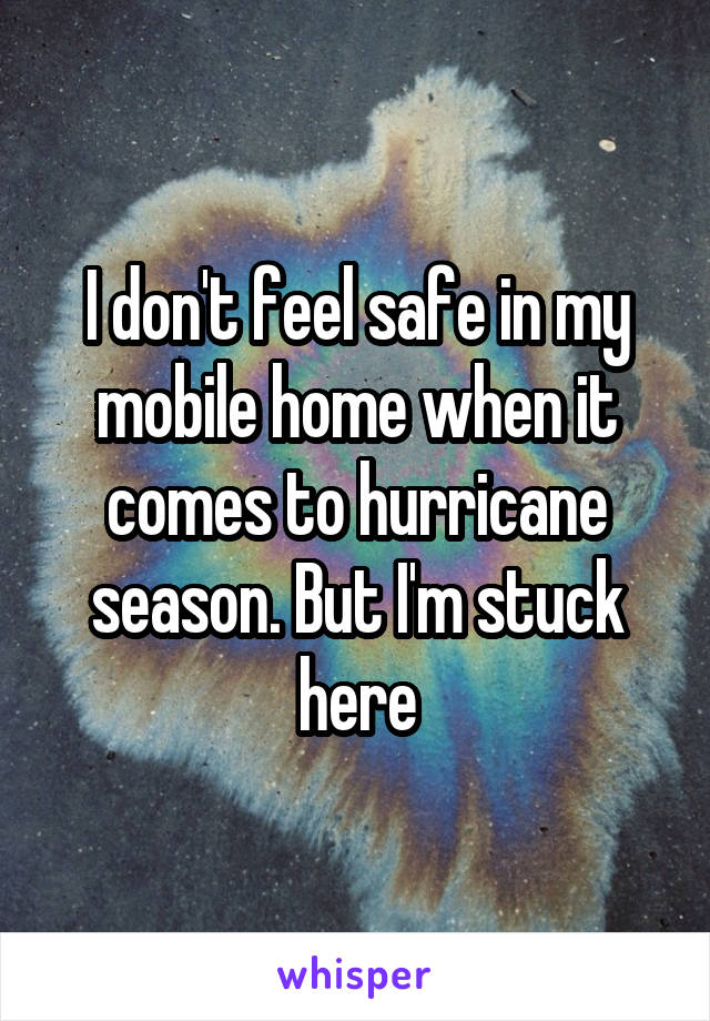 I don't feel safe in my mobile home when it comes to hurricane season. But I'm stuck here