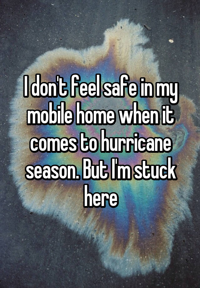 I don't feel safe in my mobile home when it comes to hurricane season. But I'm stuck here