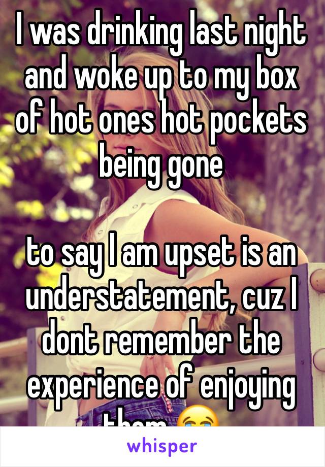 I was drinking last night and woke up to my box of hot ones hot pockets being gone

to say I am upset is an understatement, cuz I dont remember the experience of enjoying them 😭