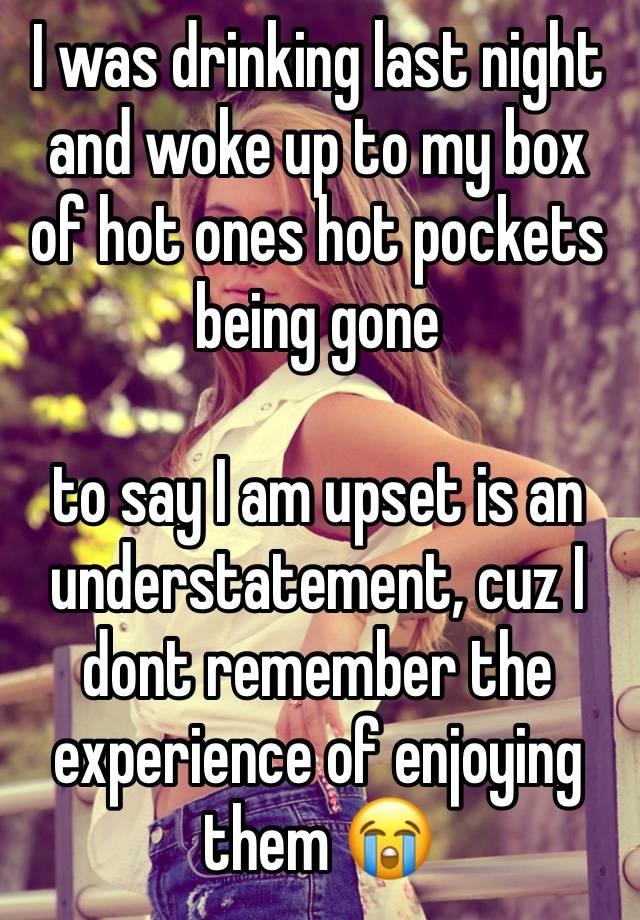 I was drinking last night and woke up to my box of hot ones hot pockets being gone

to say I am upset is an understatement, cuz I dont remember the experience of enjoying them 😭