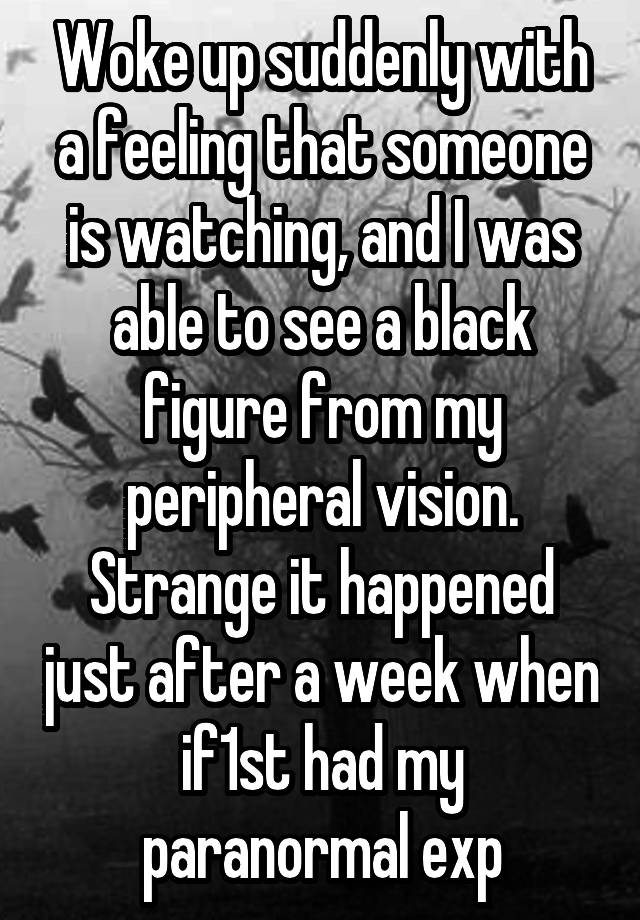 Woke up suddenly with a feeling that someone is watching, and I was able to see a black figure from my peripheral vision.
Strange it happened just after a week when if1st had my paranormal exp