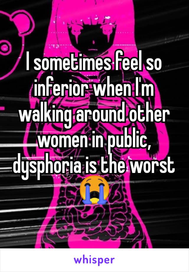 I sometimes feel so inferior when I'm walking around other women in public,  dysphoria is the worst 😭