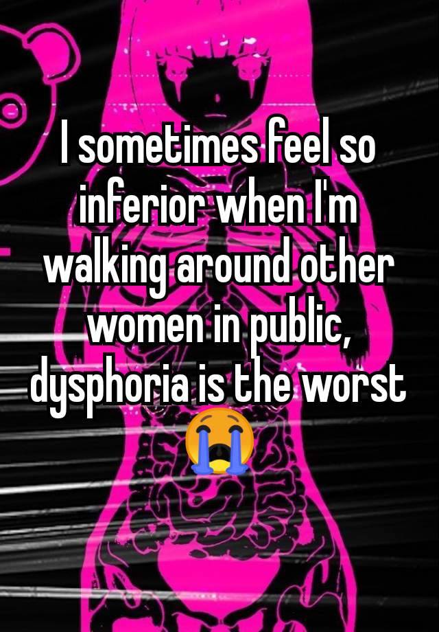 I sometimes feel so inferior when I'm walking around other women in public,  dysphoria is the worst 😭