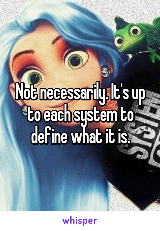 Not necessarily. It's up to each system to define what it is.