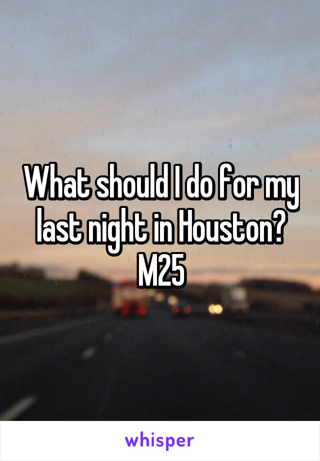 What should I do for my last night in Houston?
M25