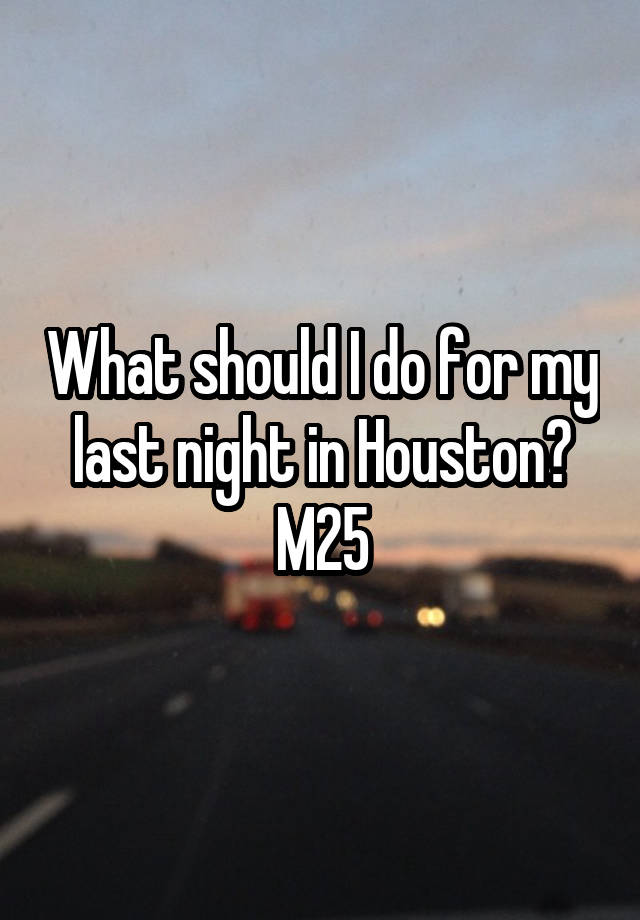 What should I do for my last night in Houston?
M25