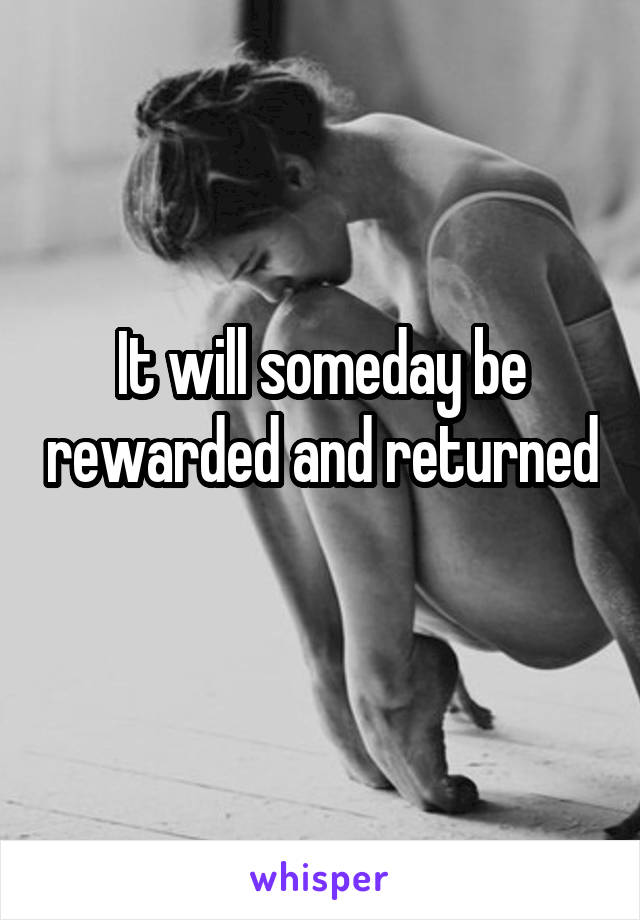 It will someday be rewarded and returned 