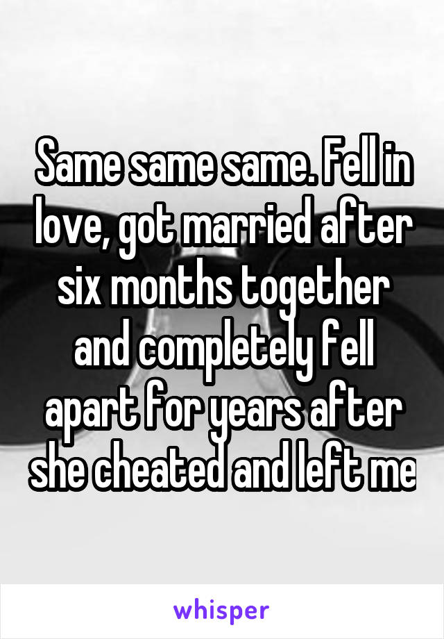 Same same same. Fell in love, got married after six months together and completely fell apart for years after she cheated and left me