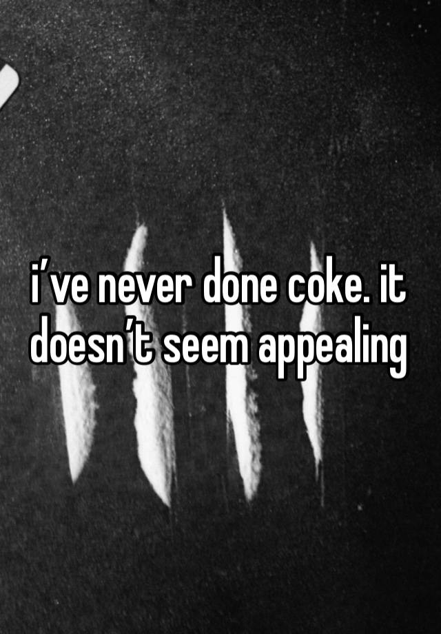 i’ve never done coke. it doesn’t seem appealing