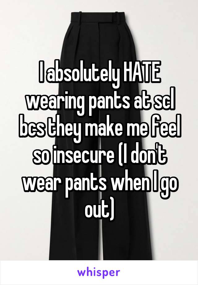 I absolutely HATE wearing pants at scl bcs they make me feel so insecure (I don't wear pants when I go out)