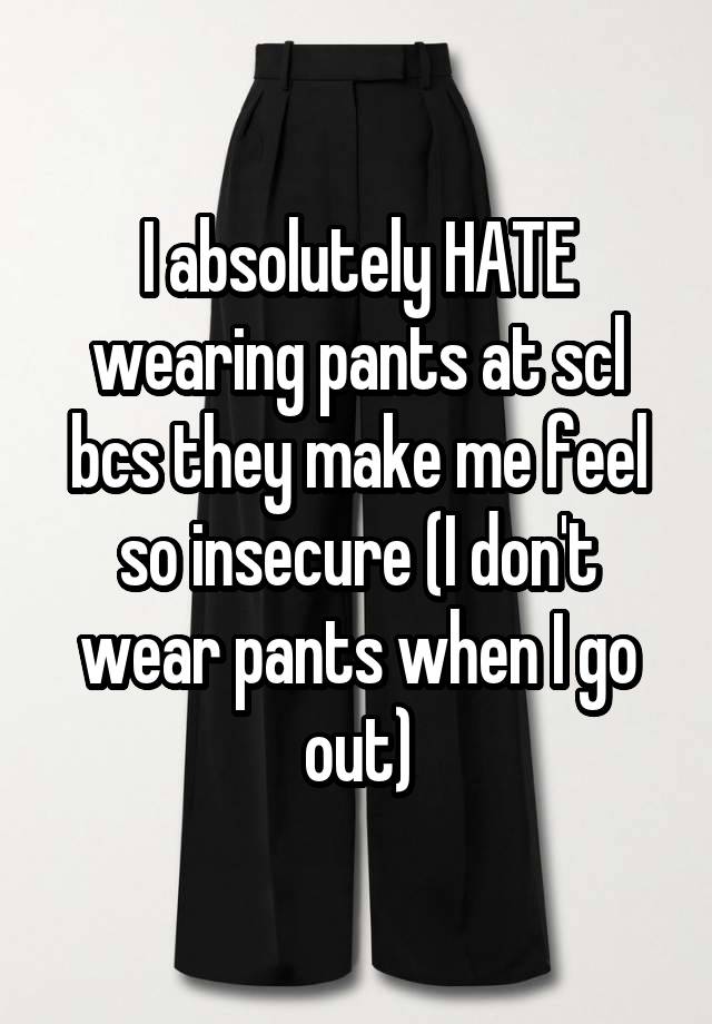 I absolutely HATE wearing pants at scl bcs they make me feel so insecure (I don't wear pants when I go out)