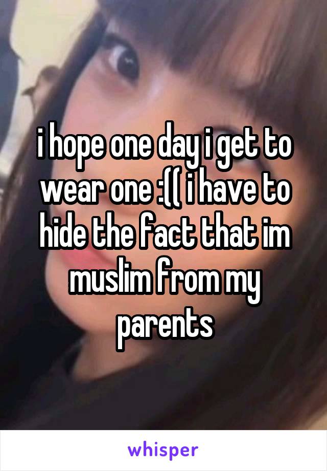 i hope one day i get to wear one :(( i have to hide the fact that im muslim from my parents