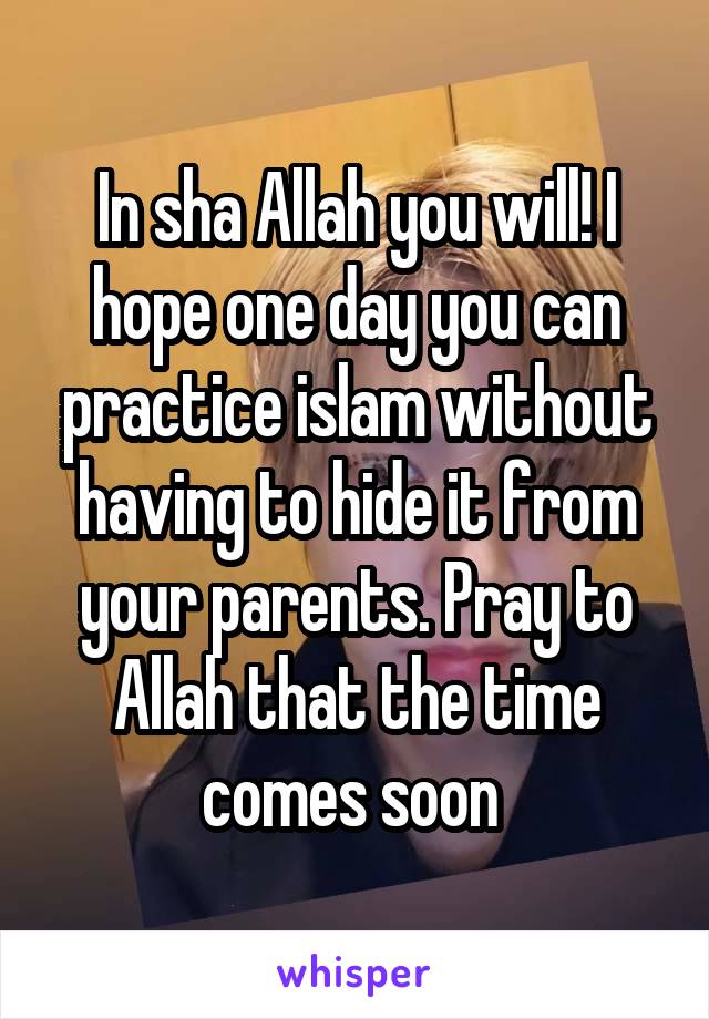 In sha Allah you will! I hope one day you can practice islam without having to hide it from your parents. Pray to Allah that the time comes soon 