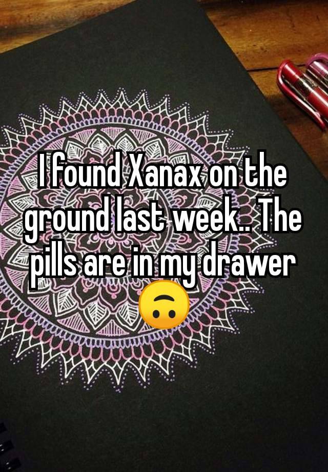 I found Xanax on the ground last week.. The pills are in my drawer 🙃