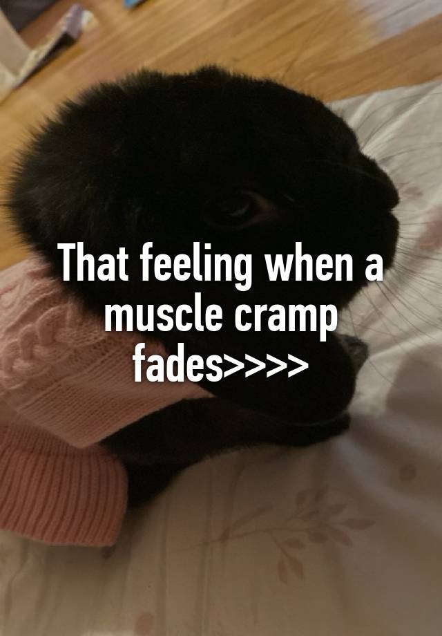 That feeling when a muscle cramp fades>>>>