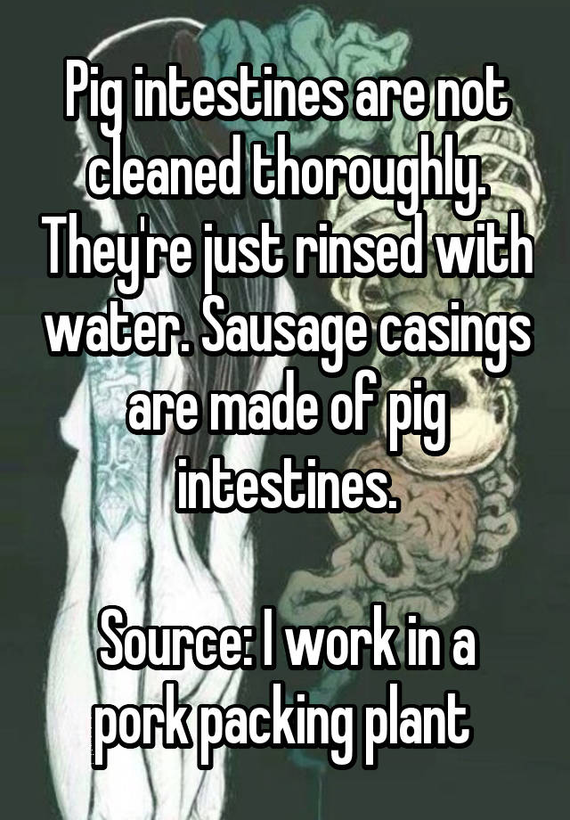 Pig intestines are not cleaned thoroughly. They're just rinsed with water. Sausage casings are made of pig intestines.

Source: I work in a pork packing plant 