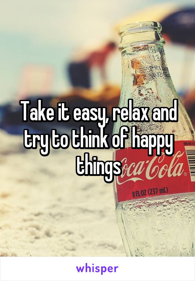 Take it easy, relax and try to think of happy things