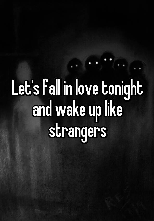 Let's fall in love tonight and wake up like strangers