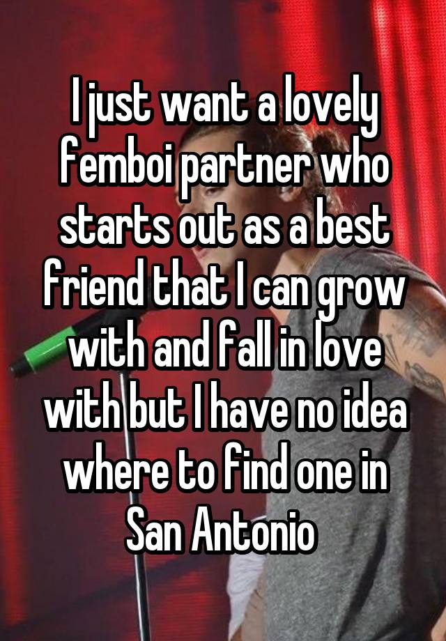 I just want a lovely femboi partner who starts out as a best friend that I can grow with and fall in love with but I have no idea where to find one in San Antonio 