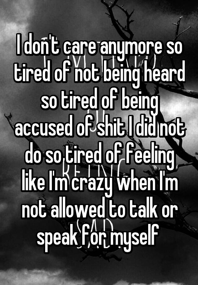 I don't care anymore so tired of not being heard so tired of being accused of shit I did not do so tired of feeling like I'm crazy when I'm not allowed to talk or speak for myself 