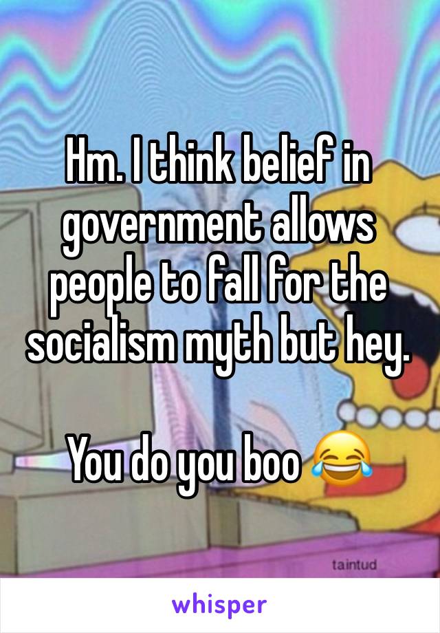 Hm. I think belief in government allows people to fall for the socialism myth but hey. 

You do you boo 😂