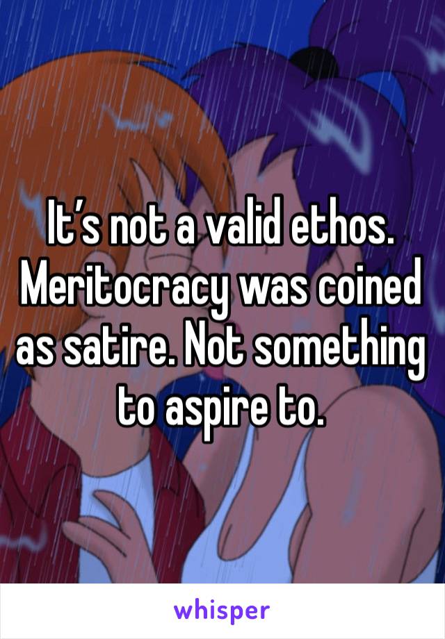 It’s not a valid ethos. Meritocracy was coined as satire. Not something to aspire to.