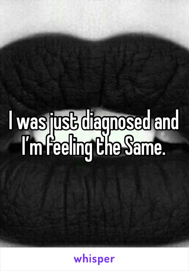 I was just diagnosed and I’m feeling the Same. 