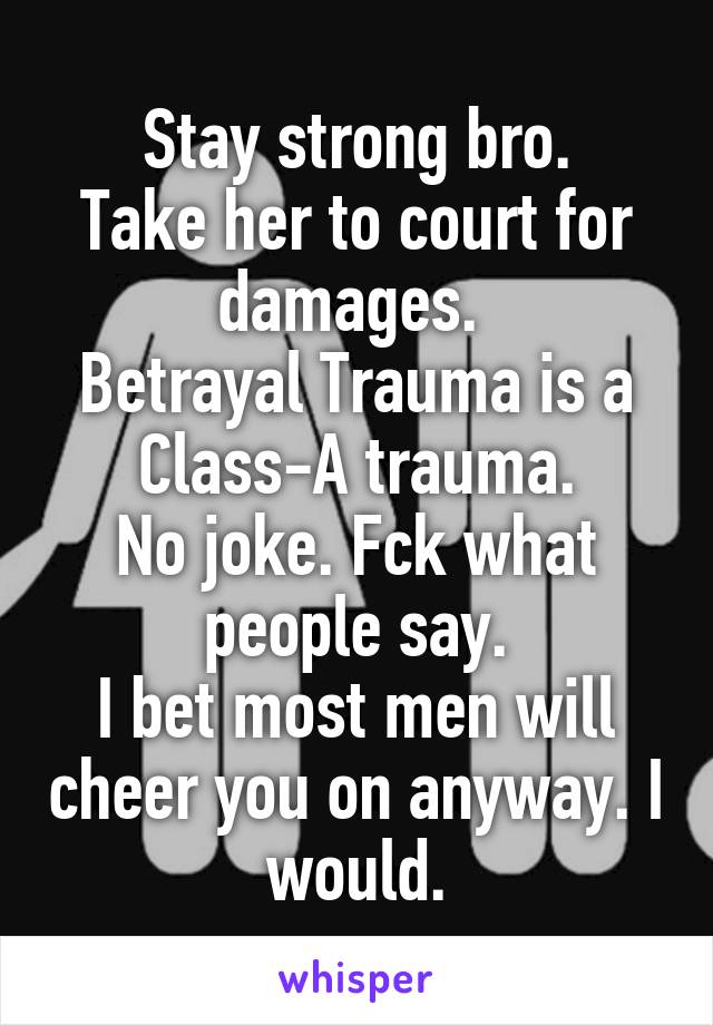 Stay strong bro.
Take her to court for damages. 
Betrayal Trauma is a Class-A trauma.
No joke. Fck what people say.
I bet most men will cheer you on anyway. I would.