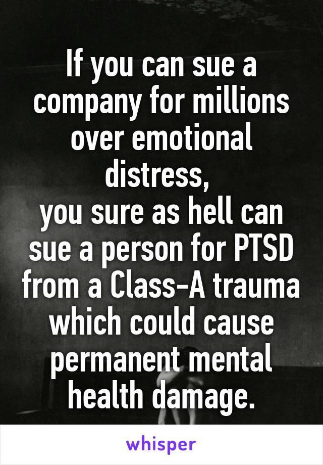 If you can sue a company for millions over emotional distress, 
you sure as hell can sue a person for PTSD from a Class-A trauma which could cause permanent mental health damage.