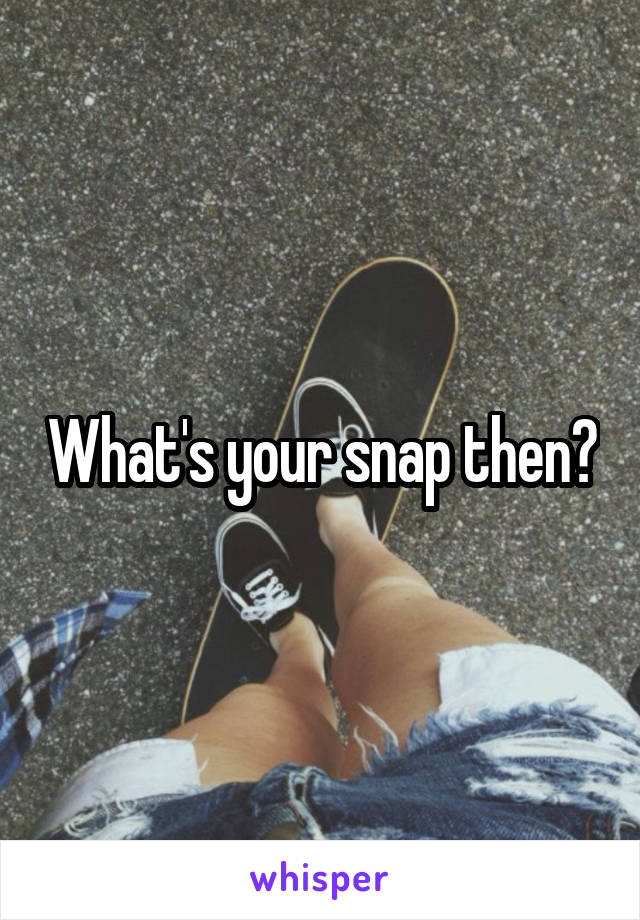 What's your snap then?