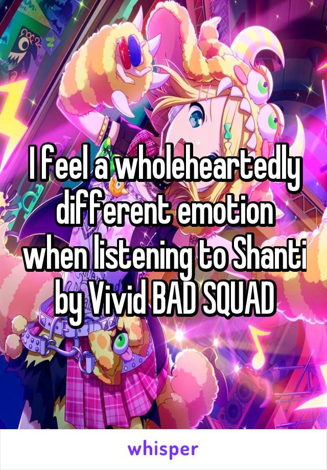 I feel a wholeheartedly different emotion when listening to Shanti by Vivid BAD SQUAD