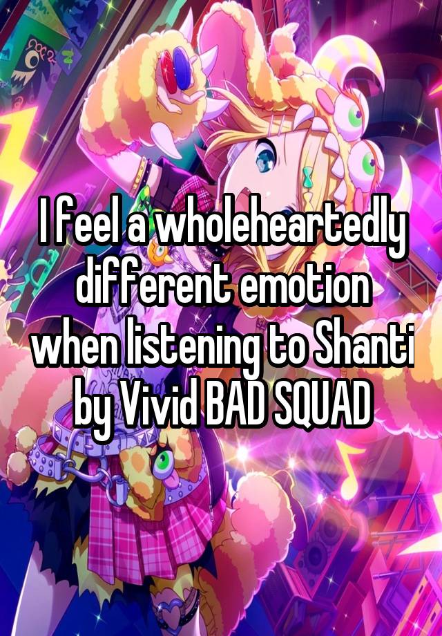 I feel a wholeheartedly different emotion when listening to Shanti by Vivid BAD SQUAD