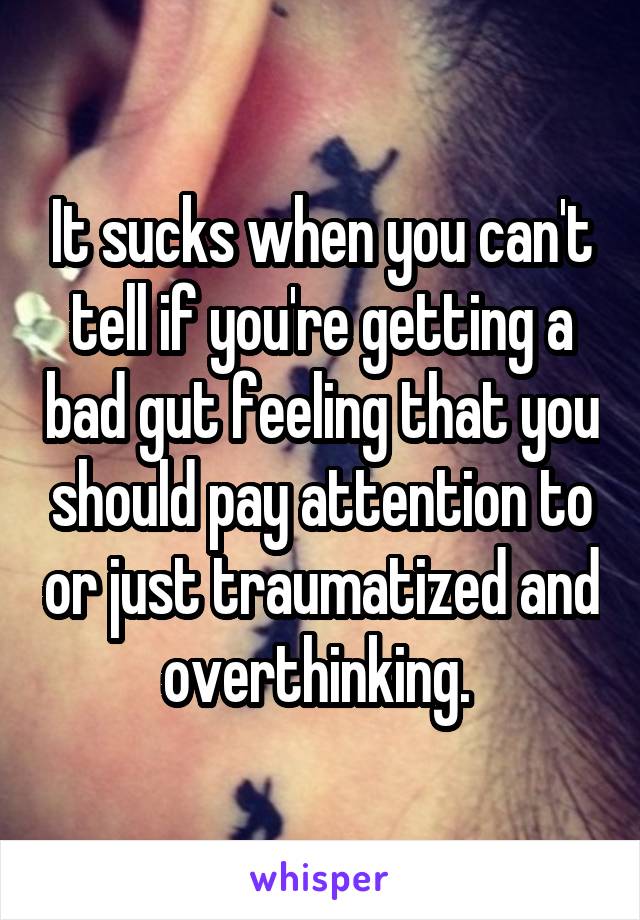 It sucks when you can't tell if you're getting a bad gut feeling that you should pay attention to or just traumatized and overthinking. 