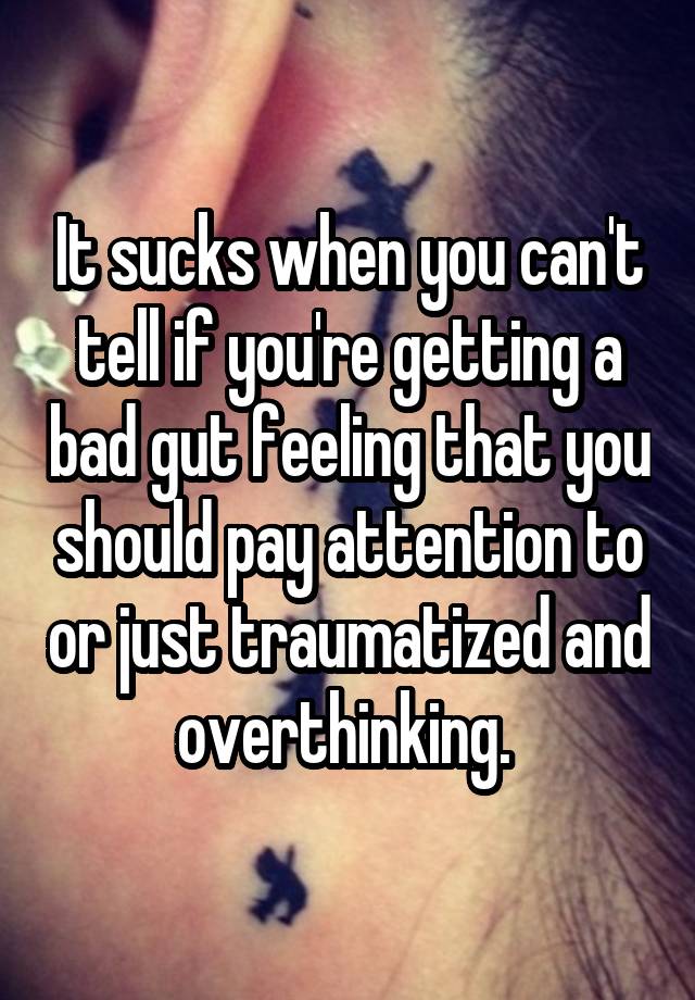 It sucks when you can't tell if you're getting a bad gut feeling that you should pay attention to or just traumatized and overthinking. 