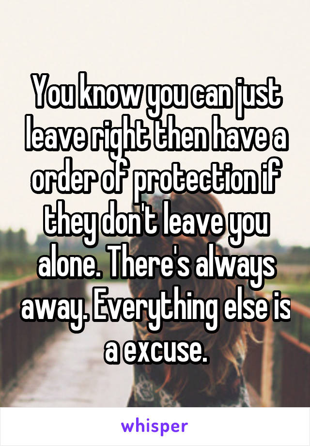 You know you can just leave right then have a order of protection if they don't leave you alone. There's always away. Everything else is a excuse.