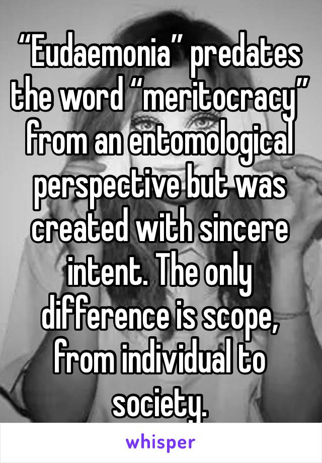 “Eudaemonia” predates the word “meritocracy” from an entomological perspective but was created with sincere intent. The only difference is scope, from individual to society.