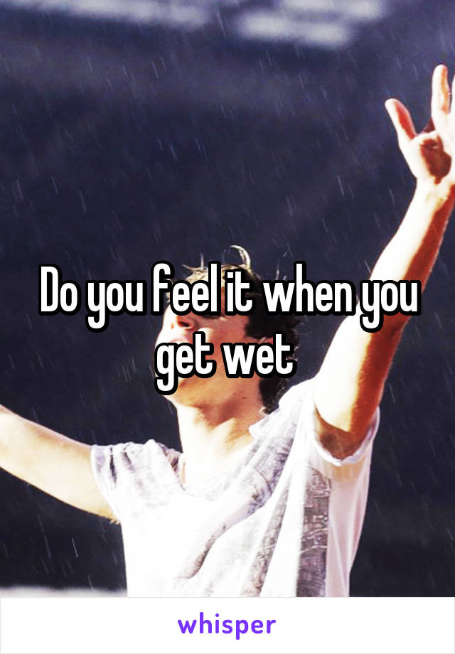 Do you feel it when you get wet 